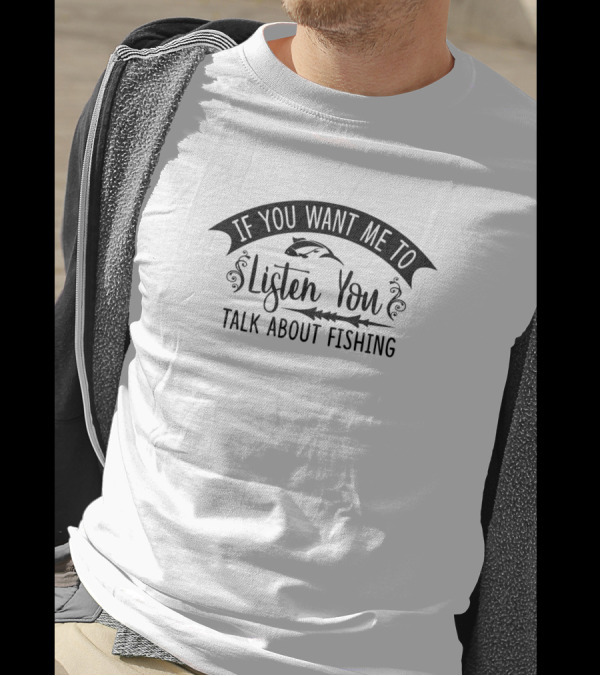 If You Want Me To Listen You Talk About Fishing T-Shirt