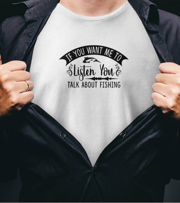If You Want Me To Listen You Talk About Fishing T-Shirt