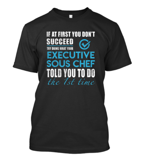 If At First You Don't Succeed Try Doing What Your Executive Sous Chef Told You To Do The 1st Time T-Shirt