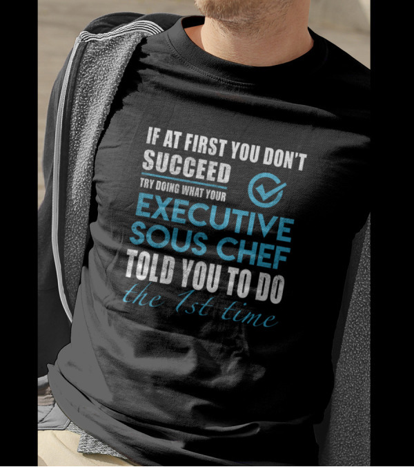 If At First You Don't Succeed Try Doing What Your Executive Sous Chef Told You To Do The 1st Time T-Shirt