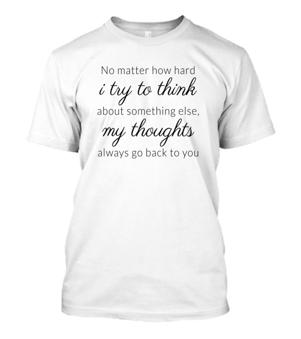 No Matter How Hard I Try To Think About Something Else My Thoughts Always Go Back To You T-Shirt