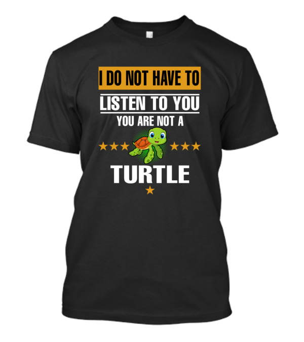 I Do Not Have To Listen To You You Are Not A Turtle T-Shirt