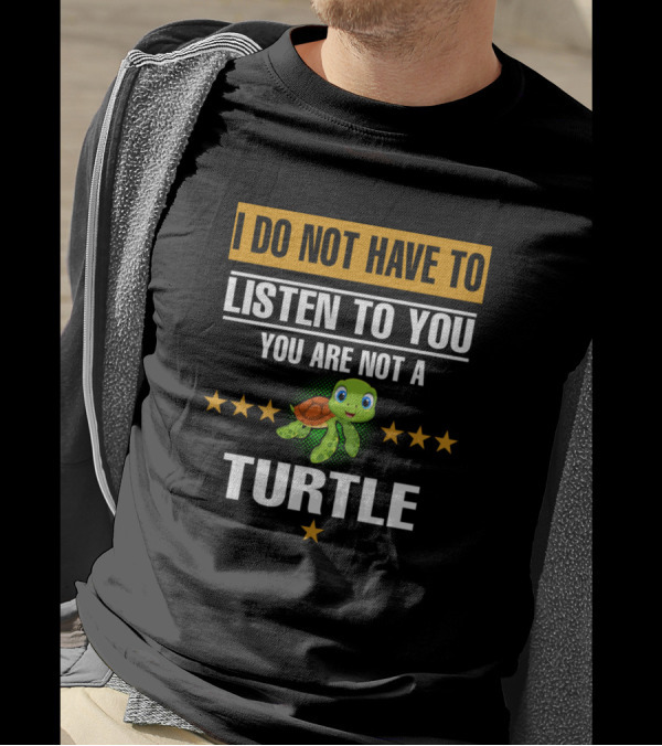 I Do Not Have To Listen To You You Are Not A Turtle T-Shirt