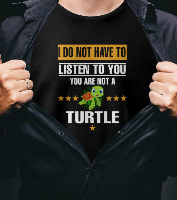 I Do Not Have To Listen To You You Are Not A Turtle T-Shirt