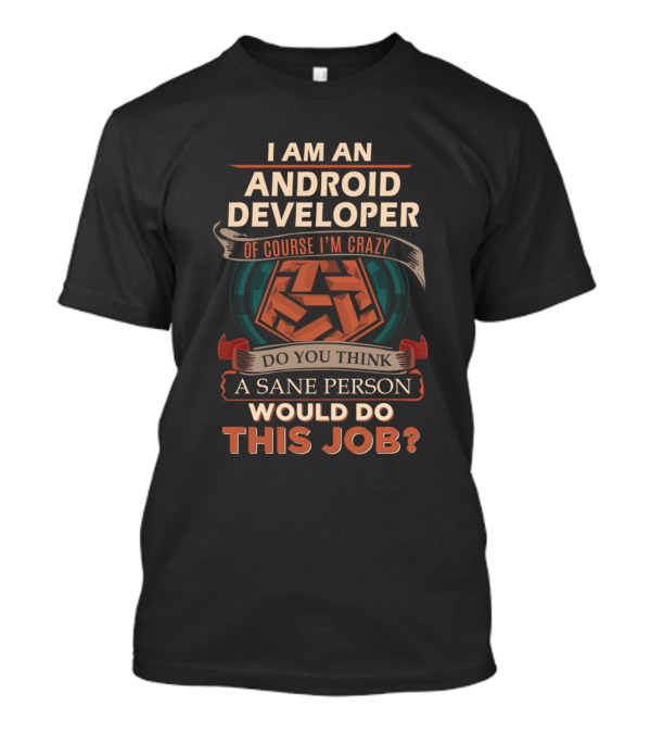 I Am An Android Developer Of Course I'm Crazy Do You Think A Sane Person Would Do This Job T-Shirt