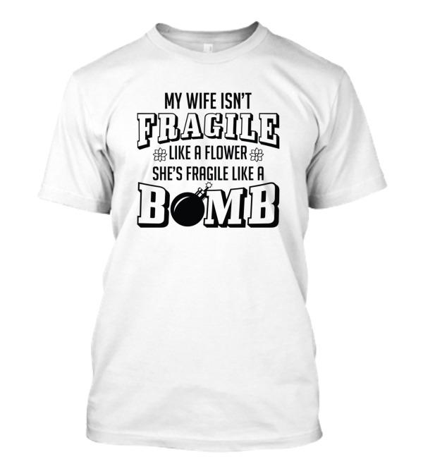 My Wife Isn't Fragile Like A Flower She's Fragile Like A Bomb T-Shirt