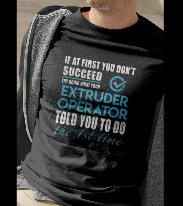 If At First You Don't Succeed Try Doing What Your Extruder Operator Told You To Do The 1st Time T-Shirt