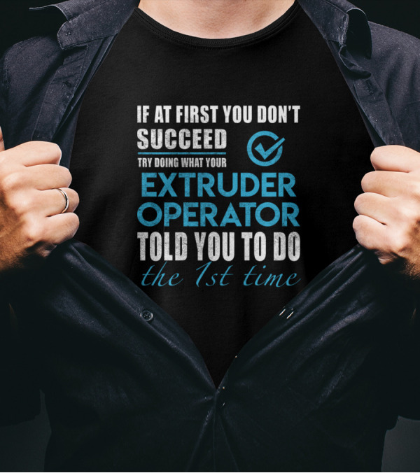 If At First You Don't Succeed Try Doing What Your Extruder Operator Told You To Do The 1st Time T-Shirt