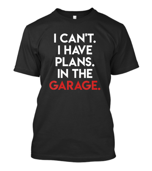 I Can't I Have Plans In The Garage Funny Proud Car Enthusiast T-Shirt