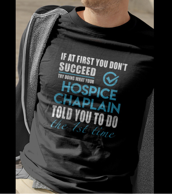 If At First You Don’t Succeed Try Doing What Your Hospice Chaplain Told You To Do The 1st Time T-Shirt