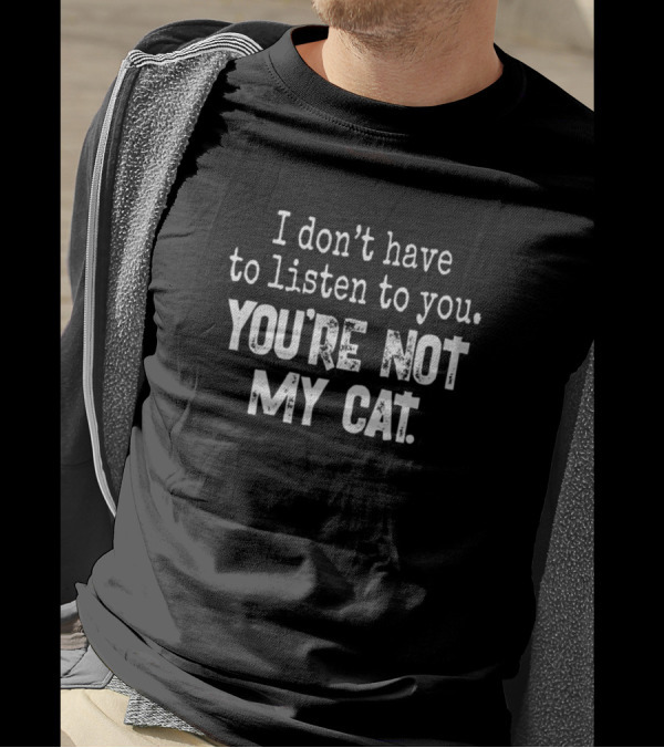 I Don't Have To Listen To You You're Not My Cat T-Shirt