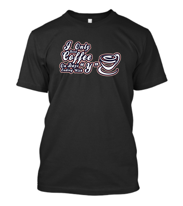 I Only Need Coffee On Days Ending With Y T-Shirt