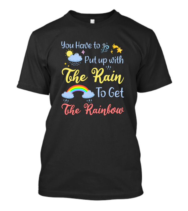 You Have To Put Up With The Rain To Get The Rainbow T-Shirt