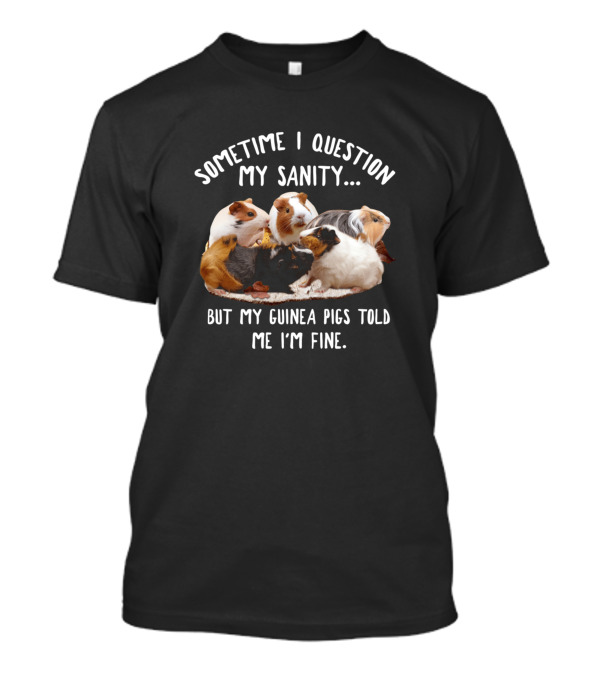 Sometime I Question My Sanity But My Guinea Pigs Told Me I'm Fine T-Shirt