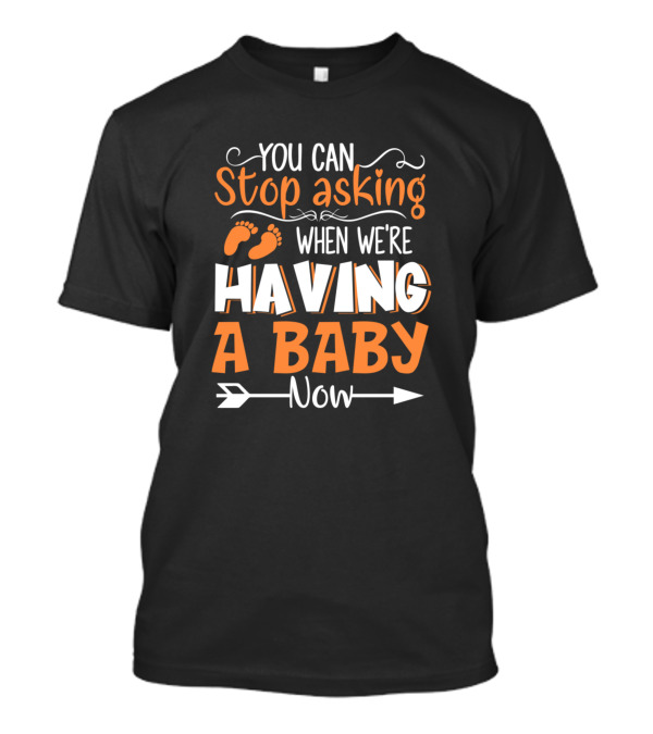 You Can Stop Asking When We're Having A Baby Now T-Shirt