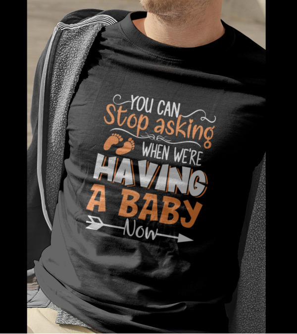 You Can Stop Asking When We're Having A Baby Now T-Shirt
