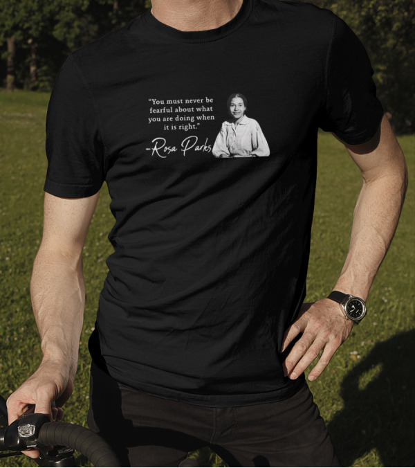 You Must Never Be Fearful About What You Are Doing When It Is Right - Rosa Parks T-Shirt