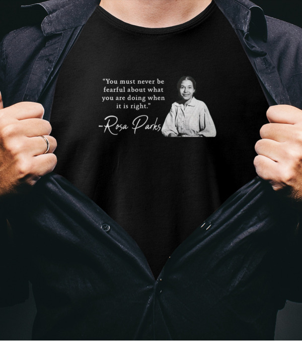 You Must Never Be Fearful About What You Are Doing When It Is Right - Rosa Parks T-Shirt