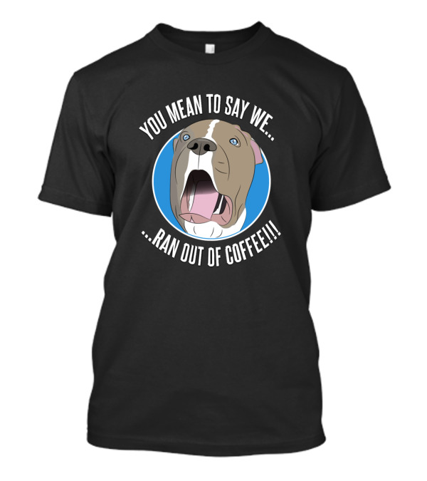 You Mean To Say We Ran Out Of Coffee Pit Bull Shock T-Shirt