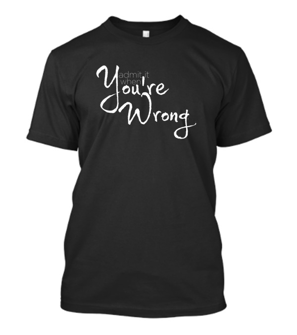 Admit It When You're Wrong T-Shirt