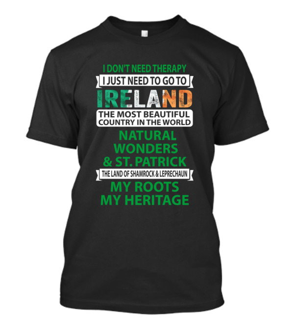 I Don't Need Therapy I Just Need To Go To Ireland The Most Beautiful Country In The World Natural Wonders And St. Patrick The Land Of Shamrock And Leprechaun My Roots My Heritage T-Shirt