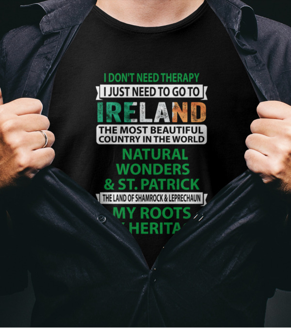 I Don't Need Therapy I Just Need To Go To Ireland The Most Beautiful Country In The World Natural Wonders And St. Patrick The Land Of Shamrock And Leprechaun My Roots My Heritage T-Shirt