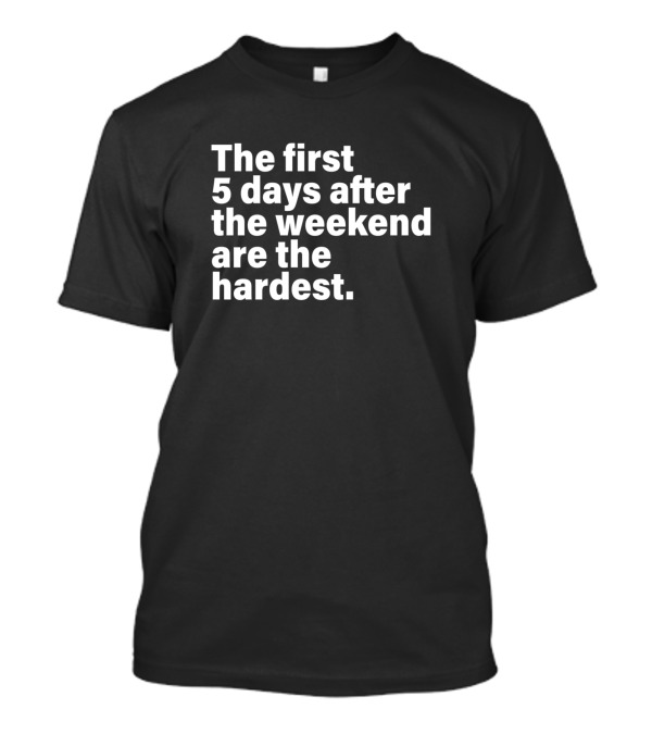 The First 5 Days After The Weekend Are The Hardest T-Shirt