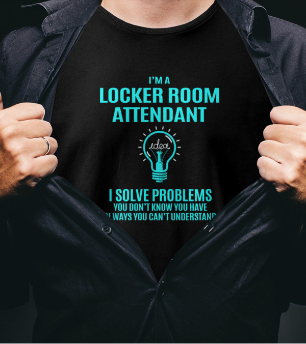 I'm A Locker Room Attendant I Solve Problems You Don't Know You Have In Ways You Can't Understand T-Shirt