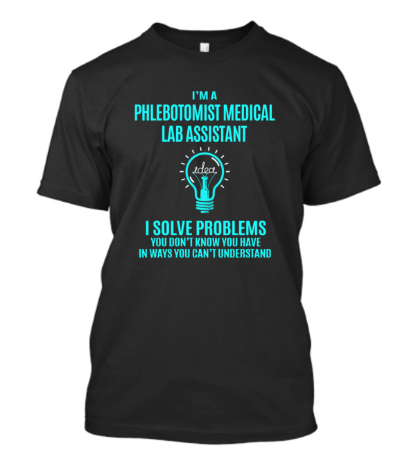 I'm A Phlebotomist Medical Lab Assistant I Solve Problems You Don't Know You Have In Ways You Can't Understand T-Shirt
