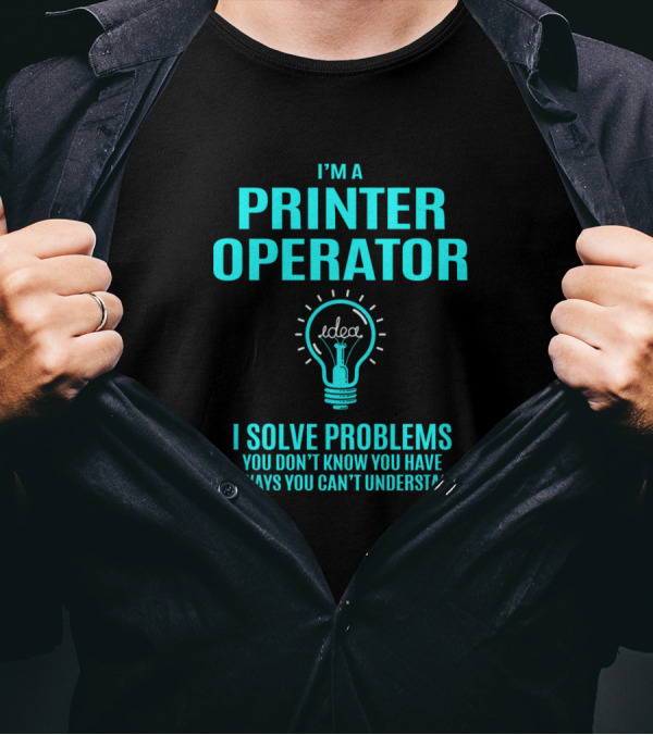 I'm A Printer Operator I Solve Problems You Don't Know You Have In Ways You Can't Understand T-Shirt