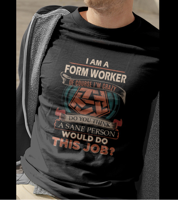 I Am A Form Worker Of Course I'm Crazy Do You Think A Sane Person Would Do This Job T-Shirt
