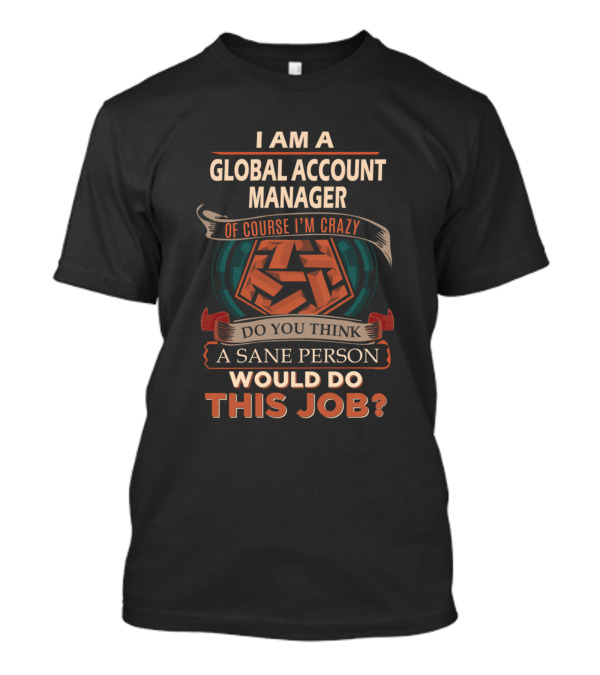 Global Account Manager Of Course I'm Crazy Do You Think A Sane Person Would Do This Job T-Shirt