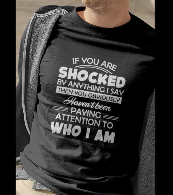 IF YOU ARE SHOCKED BY ANYTHING I SAY THEN YOU OBVIOUSLY HAVEN'T BEEN PAYING ATTENTION TO WHO I AM T-Shirt
