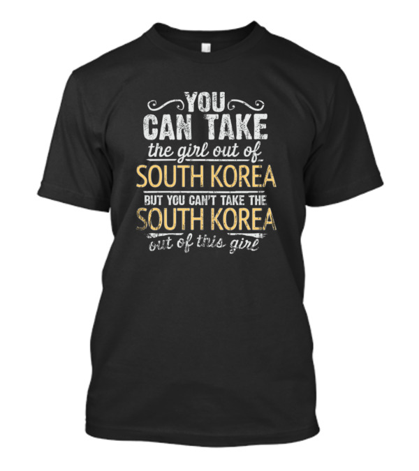 You Can Take The Girl Out Of South Korea But You Can't Take The South Korea Out Of This Girl T-Shirt