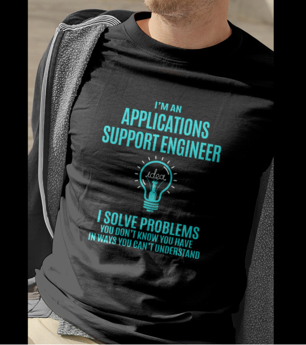 I'm An Applications Support Engineer I Solve Problems You Don't Know You Have In Ways You Can't Understand T-Shirt