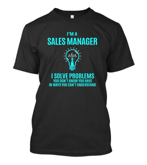 I'm A Sales Manager I Solve Problems You Don't Know You Have In Ways You Can't Understand T-Shirt