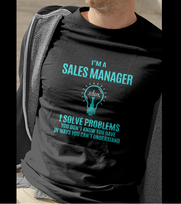 I'm A Sales Manager I Solve Problems You Don't Know You Have In Ways You Can't Understand T-Shirt