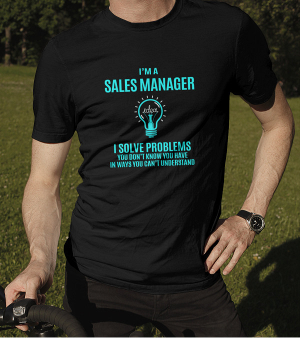 I'm A Sales Manager I Solve Problems You Don't Know You Have In Ways You Can't Understand T-Shirt