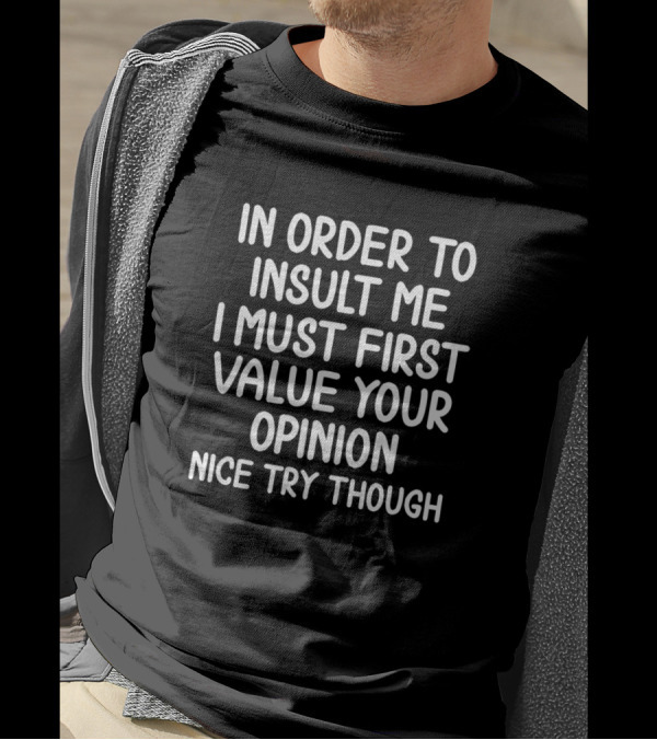 Nice Try Though In Order To Insult Me I Must First Value Your Opinion T-Shirt