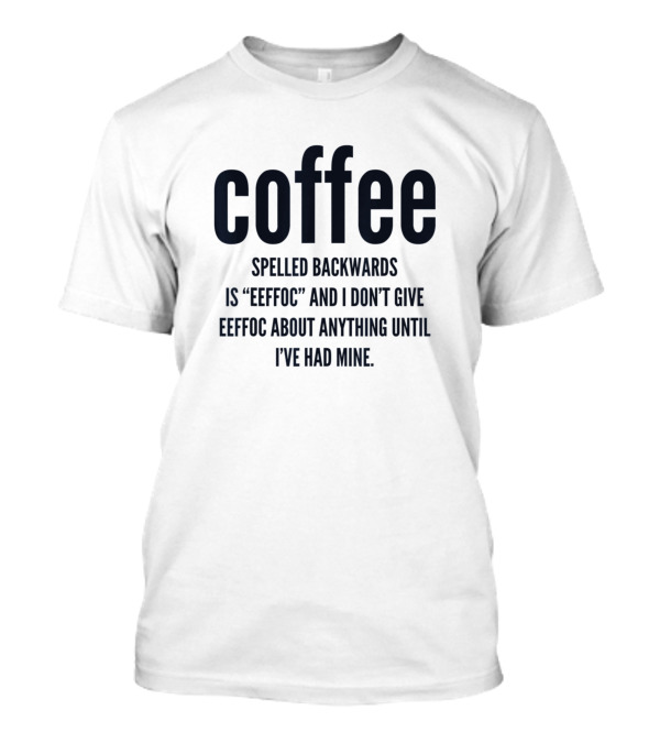 Coffee Spelled Backwards Is Eeffoc And I Don't Give Eeffoc Until I've Had Mine T-Shirt