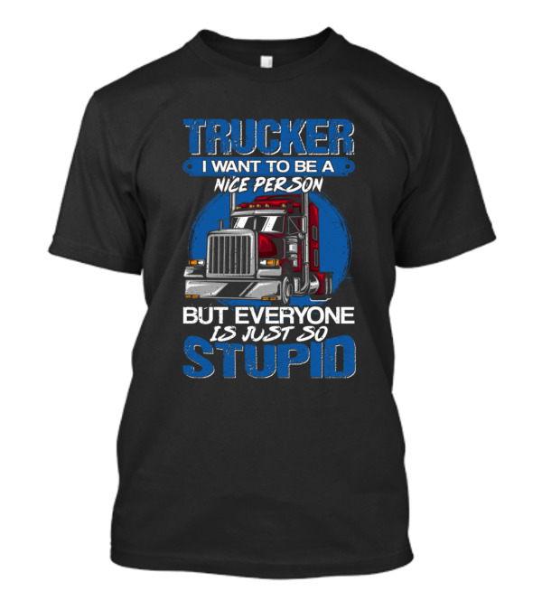 Trucker I Want To Be A Nice Person But Everyone Is Just So Stupid T-Shirt