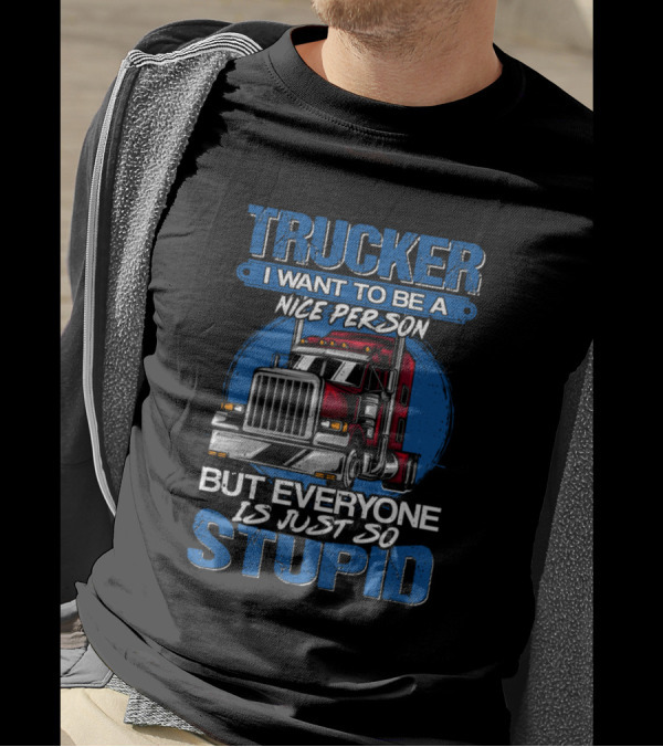 Trucker I Want To Be A Nice Person But Everyone Is Just So Stupid T-Shirt
