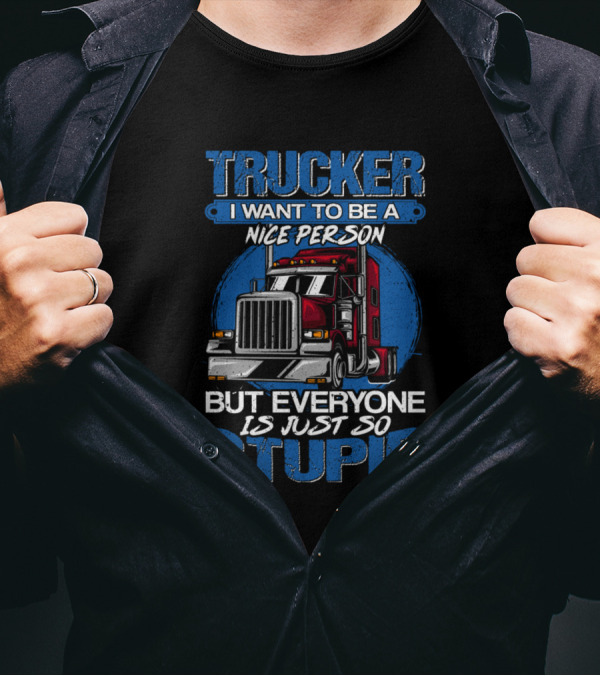Trucker I Want To Be A Nice Person But Everyone Is Just So Stupid T-Shirt