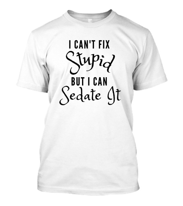 I Can't Fix Stupid But I Can Sedate It Funny Nurse T-Shirt