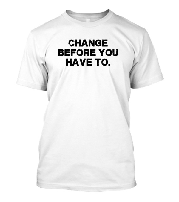 Change Before You Have To T-Shirt