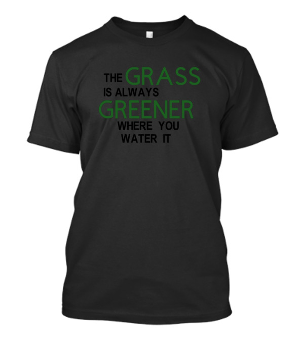 THE GRASS IS ALWAYS GREENER WHERE YOU WATER IT T-Shirt