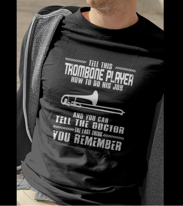Tell This Trombone Player How To Do His Job And You Can Tell The Doctor The Last Thing You Remember T-Shirt