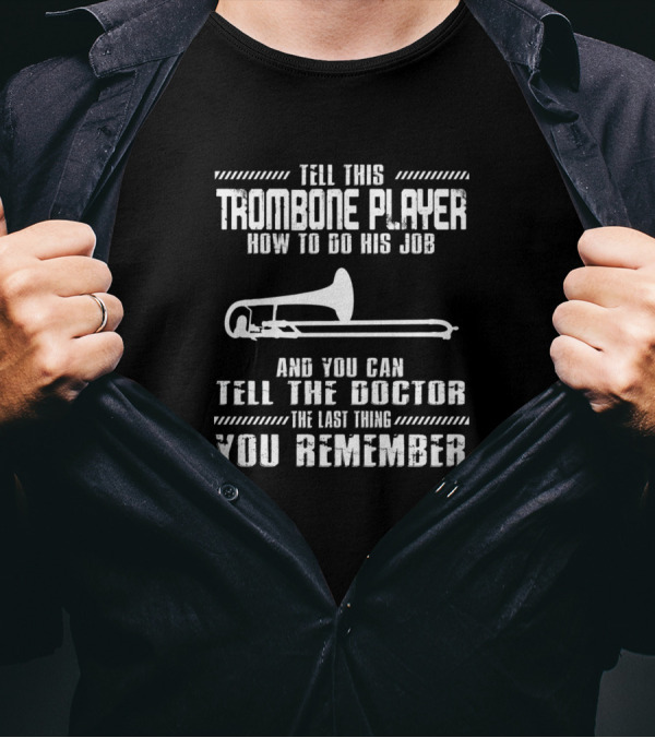 Tell This Trombone Player How To Do His Job And You Can Tell The Doctor The Last Thing You Remember T-Shirt