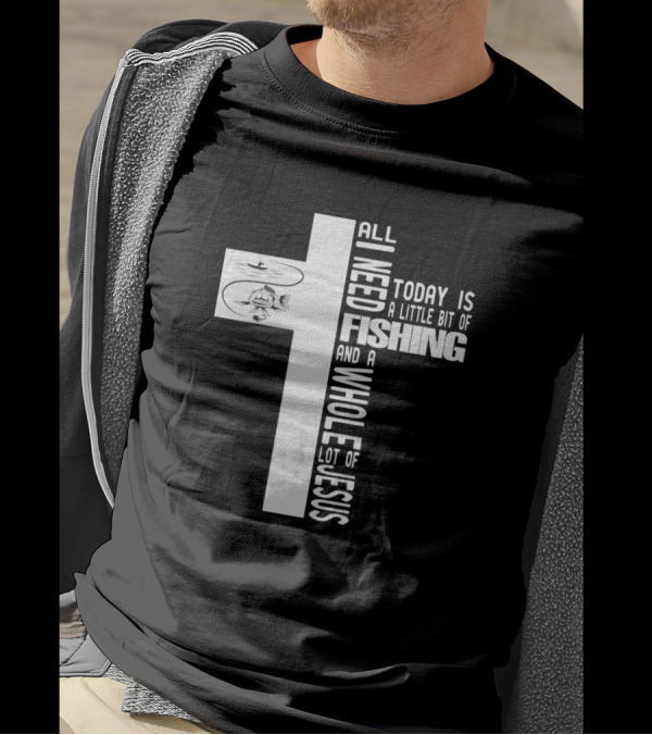 All I Need Today Is A Little Bit Of Fishing And A Whole Lot Of Jesus Cross T-Shirt