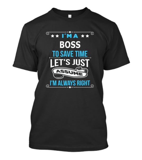 I'M A BOSS TO SAVE TIME LET'S JUST ASSUME I'M ALWAYS RIGHT T-Shirt